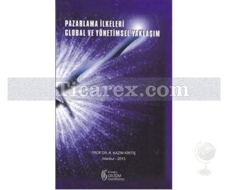 Pazarlama İlkeleri: Global ve Yönetimsel Yaklaşım | A. Kazım Kirtiş - Resim 1