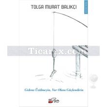 Gidene Üzülmeyin, Varolanı Güçlendirin | Tolga Murat Balıkçı