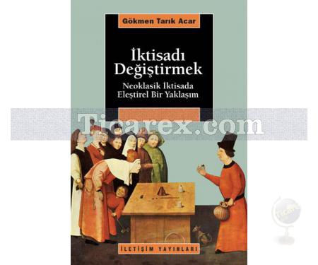 İktisadı Değiştirmek | Neoklasik İktisada Eleştirel Bir Yaklaşım | Gökmen Tarık Acar - Resim 1