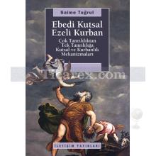 Ebedi Kutsal Ezeli Kurban | Çok Tanrılılıktan Tek Tanrılığa Kutsal ve Kurbanlık Mekanizmaları | Saime Tuğrul