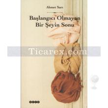 Başlangıcı Olmayan Bir Şeyin Sonu | Ahmet Sarı